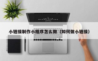 葫芦岛小链接制作小程序怎么做（如何做小链接）