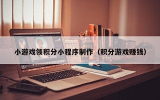 葫芦岛小游戏领积分小程序制作（积分游戏赚钱）