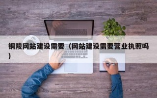 葫芦岛铜陵网站建设需要（网站建设需要营业执照吗）