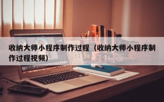 葫芦岛收纳大师小程序制作过程（收纳大师小程序制作过程视频）