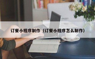 葫芦岛订餐小程序制作（订餐小程序怎么制作）