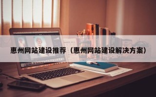 葫芦岛惠州网站建设推荐（惠州网站建设解决方案）
