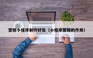 葫芦岛营销小程序制作好处（小程序营销的作用）