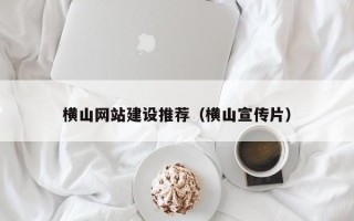 葫芦岛横山网站建设推荐（横山宣传片）
