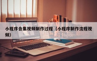 葫芦岛小程序合集视频制作过程（小程序制作流程视频）