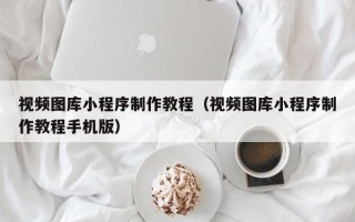 葫芦岛视频图库小程序制作教程（视频图库小程序制作教程手机版）
