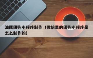 葫芦岛汕尾团购小程序制作（微信里的团购小程序是怎么制作的）