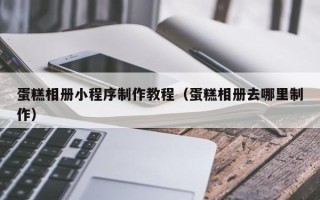 葫芦岛蛋糕相册小程序制作教程（蛋糕相册去哪里制作）